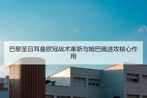 巴黎圣日耳曼欧冠战术革新与姆巴佩进攻核心作用